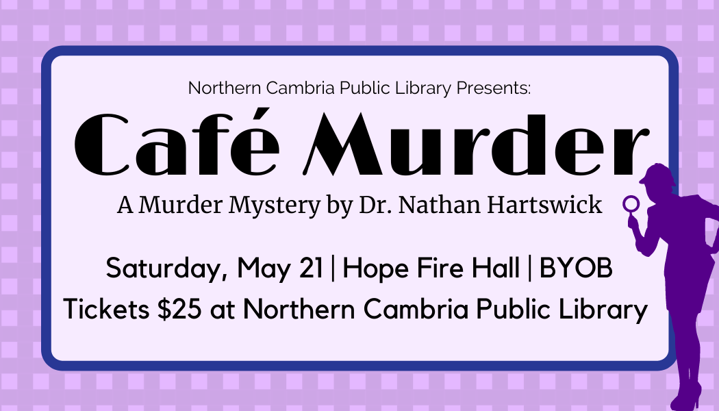 Image shows text that says "Northern Cambria Public Library Presents: Cafe Murder". A Murdery Mystery by Dr. Nathan Hartswick. Saturday May 21, Hope Fire Hall, BYOB. Tickets $25 at Northern Cambria Public Library. 
